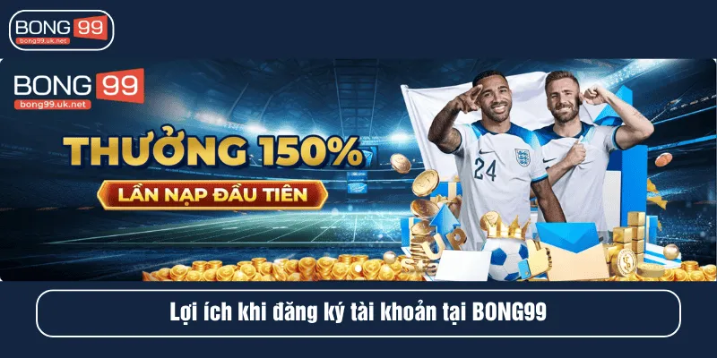 Lợi ích khi đăng ký tài khoản tại BONG99
