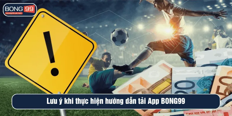 Lưu ý khi thực hiện hướng dẫn tải App BONG99